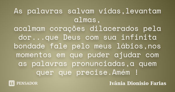 As palavras salvam vidas,levantam almas, acalmam corações dilacerados pela dor...que Deus com sua infinita bondade fale pelo meus lábios,nos momentos em que pud... Frase de Ivânia Dionisio Farias.