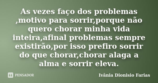 As vezes faço dos problemas ,motivo para sorrir,porque não quero chorar minha vida inteira,afinal problemas sempre existirão,por isso prefiro sorrir do que chor... Frase de Ivânia Dionisio Farias.