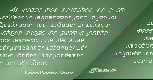 As vezes nos sentimos só e em silêncio esperamos por algo ou alguém que nos afague a alma,e esse afago chega de quem a gente menos espera...é Deus se mostrando ... Frase de Ivânia Dionísio Farias.