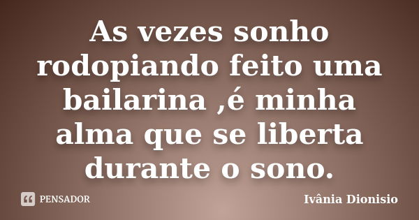 As vezes sonho rodopiando feito uma bailarina ,é minha alma que se liberta durante o sono.... Frase de Ivânia Dionisio.