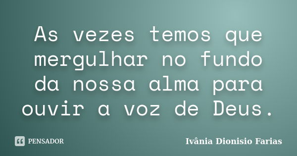 As vezes temos que mergulhar no fundo da nossa alma para ouvir a voz de Deus.... Frase de Ivânia Dionisio Farias.