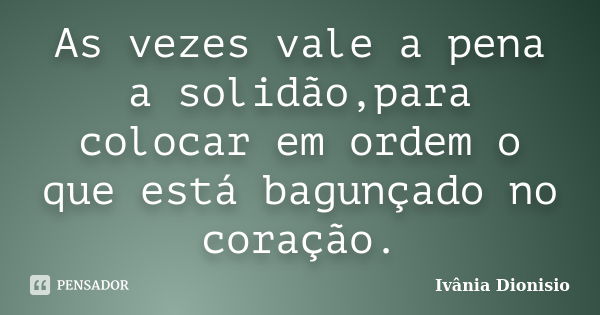 As vezes vale a pena a solidão,para colocar em ordem o que está bagunçado no coração.... Frase de Ivânia Dionisio.