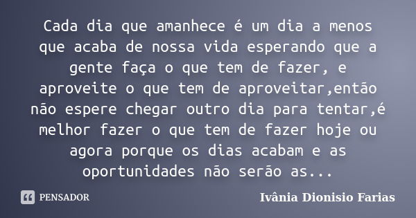 Cada dia que amanhece é um dia a menos que acaba de nossa vida esperando que a gente faça o que tem de fazer, e aproveite o que tem de aproveitar,então não espe... Frase de Ivânia Dionisio Farias.