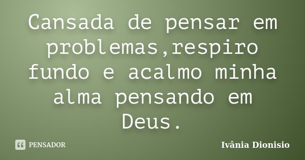 Cansada de pensar em problemas,respiro fundo e acalmo minha alma pensando em Deus.... Frase de Ivânia Dionisio.