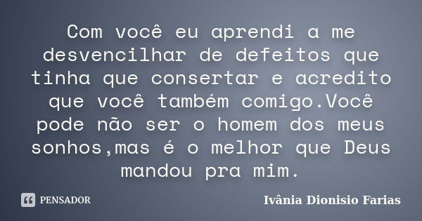 Com você eu aprendi a me desvencilhar de defeitos que tinha que consertar e acredito que você também comigo.Você pode não ser o homem dos meus sonhos,mas é o me... Frase de Ivânia Dionisio Farias.