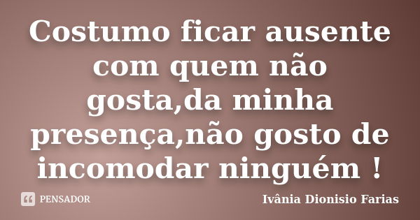 Costumo ficar ausente com quem não gosta,da minha presença,não gosto de incomodar ninguém !... Frase de Ivânia Dionisio Farias.