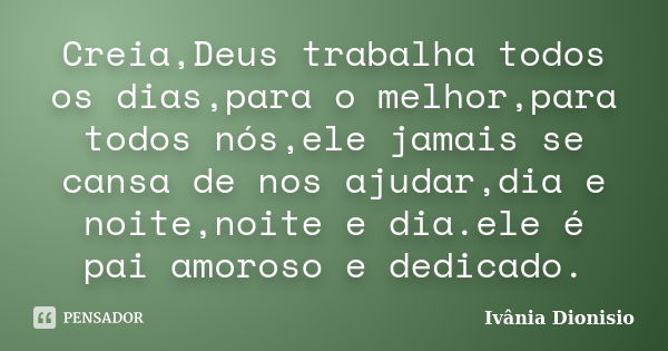 Creia,Deus trabalha todos os dias,para o melhor,para todos nós,ele jamais se cansa de nos ajudar,dia e noite,noite e dia.ele é pai amoroso e dedicado.... Frase de Ivânia Dionisio.