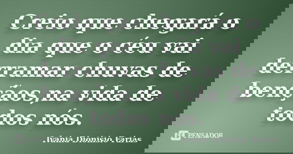 Creio que chegará o dia que o céu vai derramar chuvas de bençãos,na vida de todos nós.... Frase de Ivânia Dionisio Farias.