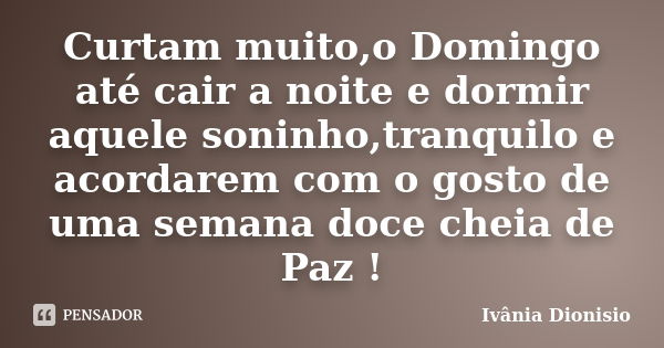 Curtam muito,o Domingo até cair a noite e dormir aquele soninho,tranquilo e acordarem com o gosto de uma semana doce cheia de Paz !... Frase de Ivânia Dionisio.