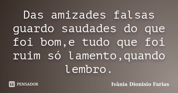 Das amizades falsas guardo saudades do que foi bom,e tudo que foi ruim só lamento,quando lembro.... Frase de Ivânia Dionisio Farias.