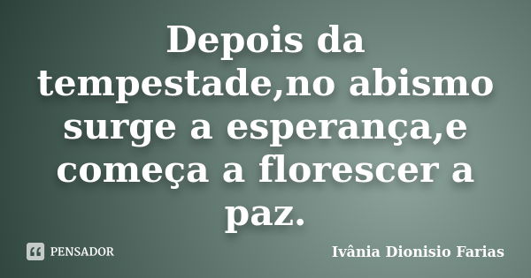 Depois da tempestade,no abismo surge a esperança,e começa a florescer a paz.... Frase de Ivânia Dionisio Farias.