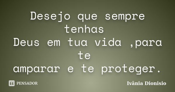 Desejo que sempre tenhas Deus em tua vida ,para te amparar e te proteger.... Frase de Ivânia Dionisio.