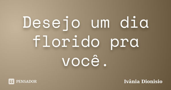 Desejo um dia florido pra você.... Frase de Ivânia Dionisio.