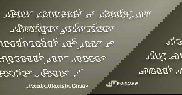 Deus conceda a todos,um Domingo glorioso transbordado de paz e luz,abençoado por nosso amado mestre Jesus !... Frase de Ivânia Dionisio Farias.
