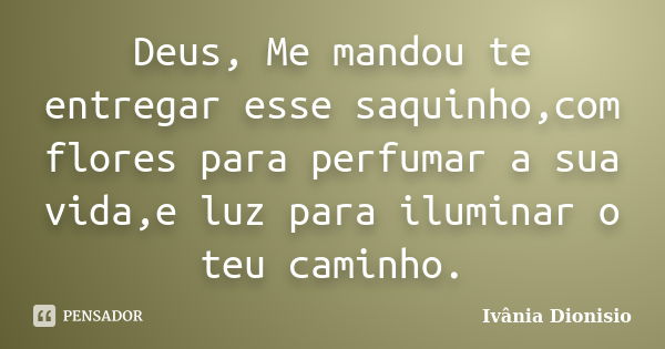 Deus, Me mandou te entregar esse saquinho,com flores para perfumar a sua vida,e luz para iluminar o teu caminho.... Frase de Ivânia Dionisio.