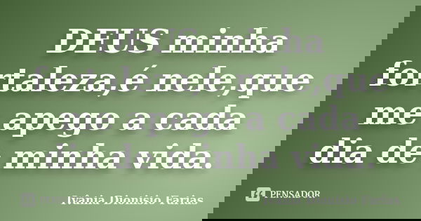 DEUS minha fortaleza,é nele,que me apego a cada dia de minha vida.... Frase de Ivânia Dionisio Farias.