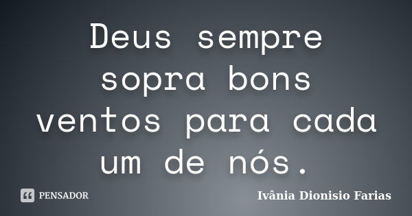 Deus sempre sopra bons ventos para cada um de nós.... Frase de Ivânia Dionisio Farias.