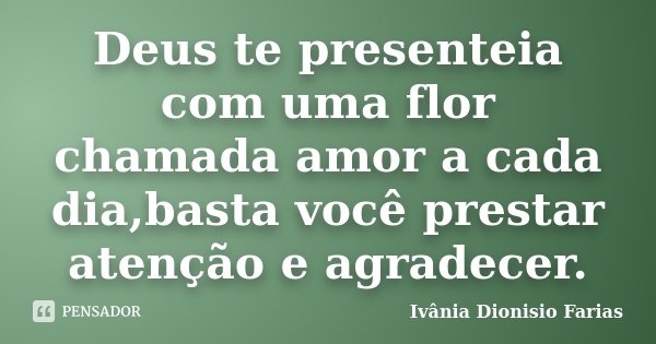 Deus te presenteia com uma flor chamada amor a cada dia,basta você prestar atenção e agradecer.... Frase de Ivânia Dionisio Farias.