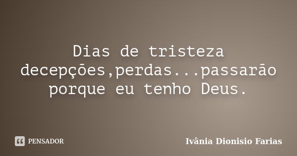 Dias de tristeza decepções,perdas...passarão porque eu tenho Deus.... Frase de Ivânia Dionisio Farias.