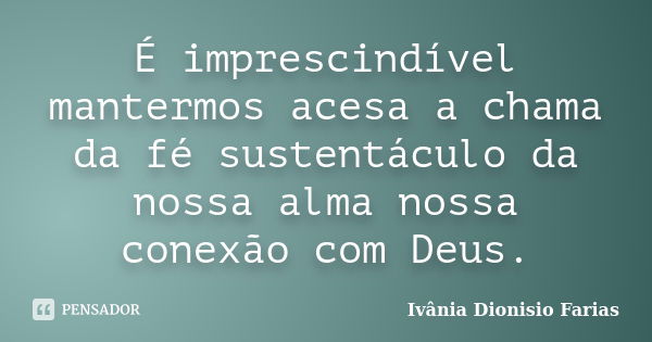 É imprescindível mantermos acesa a chama da fé sustentáculo da nossa alma nossa conexão com Deus.... Frase de Ivânia Dionisio Farias.