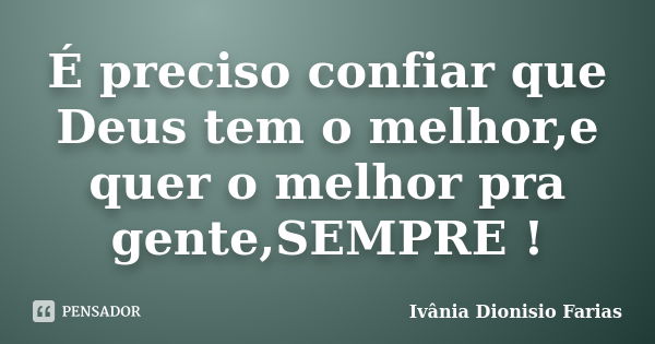 É preciso confiar que Deus tem o melhor,e quer o melhor pra gente,SEMPRE !... Frase de Ivânia Dionisio Farias.