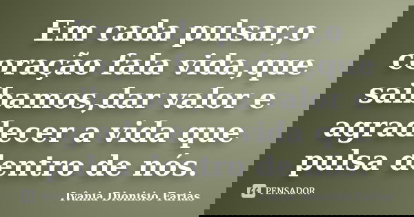 Em cada pulsar,o coração fala vida,que saibamos,dar valor e agradecer a vida que pulsa dentro de nós.... Frase de Ivânia Dionisio Farias.