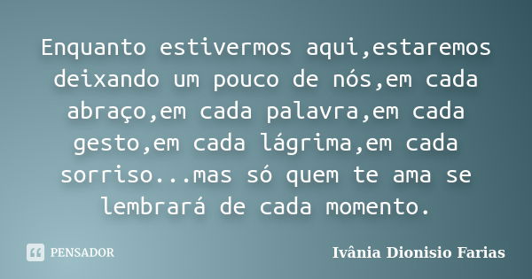 Enquanto estivermos aqui,estaremos deixando um pouco de nós,em cada abraço,em cada palavra,em cada gesto,em cada lágrima,em cada sorriso...mas só quem te ama se... Frase de Ivânia Dionisio Farias.