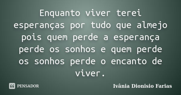 Enquanto viver terei esperanças por tudo que almejo pois quem perde a esperança perde os sonhos e quem perde os sonhos perde o encanto de viver.... Frase de Ivânia Dionisio Farias.