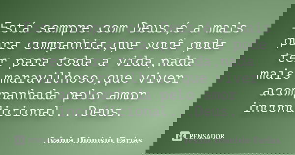 Está sempre com Deus,é a mais pura companhia,que você pode ter para toda a vida,nada mais maravilhoso,que viver acompanhada pelo amor incondicional...Deus.... Frase de Ivânia Dionisio Farias.