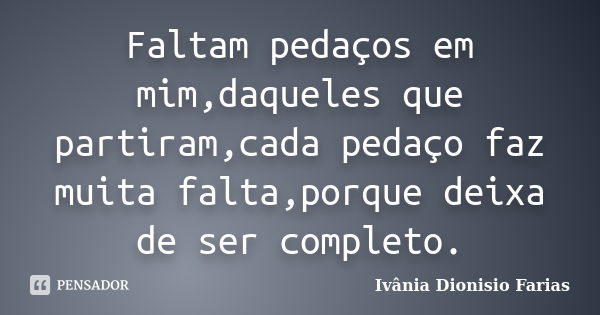 Faltam pedaços em mim,daqueles que partiram,cada pedaço faz muita falta,porque deixa de ser completo.... Frase de Ivânia Dionisio Farias.