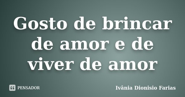 Gosto de brincar de amor e de viver de amor... Frase de Ivânia Dionisio Farias.