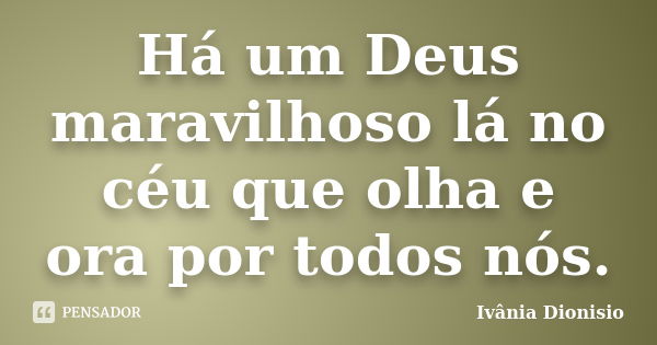 Há um Deus maravilhoso lá no céu que olha e ora por todos nós.... Frase de Ivânia Dionisio.