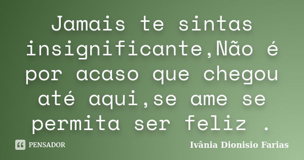 Jamais te sintas insignificante,Não é por acaso que chegou até aqui,se ame se permita ser feliz .... Frase de Ivânia Dionisio Farias.