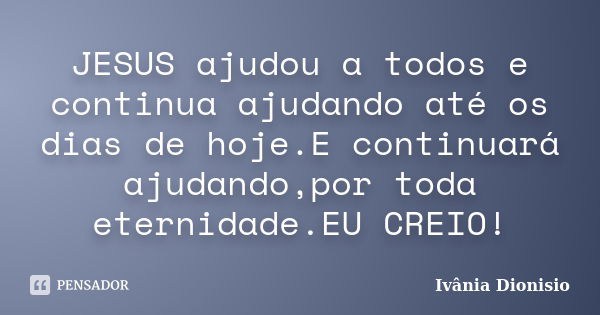 JESUS ajudou a todos e continua ajudando até os dias de hoje.E continuará ajudando,por toda eternidade.EU CREIO!... Frase de Ivânia Dionisio.