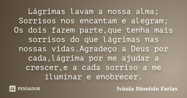 Lágrimas lavam a nossa alma; Sorrisos nos encantam e alegram; Os dois fazem parte,que tenha mais sorrisos do que lágrimas nas nossas vidas.Agradeço a Deus por c... Frase de Ivânia Dionisio Farias.