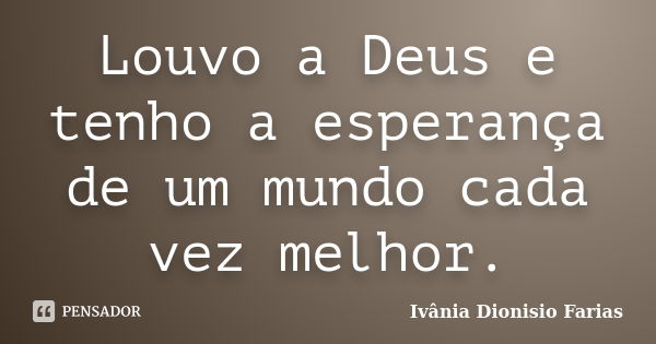 Louvo a Deus e tenho a esperança de um mundo cada vez melhor.... Frase de Ivânia Dionisio Farias.