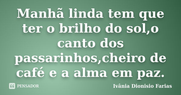 Manhã linda tem que ter o brilho do sol,o canto dos passarinhos,cheiro de café e a alma em paz.... Frase de Ivânia Dionisio Farias.