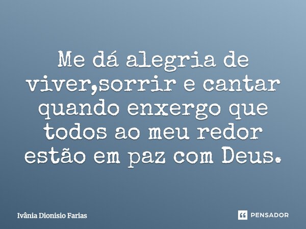 Me dá alegria de viver, sorrir e cantar quando enxergo que todos ao meu redor estão em paz com Deus.... Frase de Ivânia Dionisio Farias.