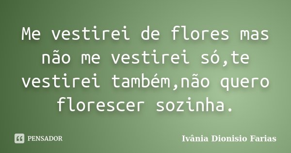 Me vestirei de flores mas não me vestirei só,te vestirei também,não quero florescer sozinha.... Frase de Ivânia Dionisio Farias.