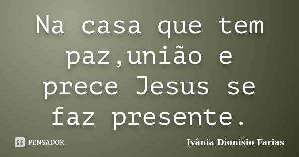 Na casa que tem paz,união e prece Jesus se faz presente.... Frase de Ivânia Dionisio Farias.