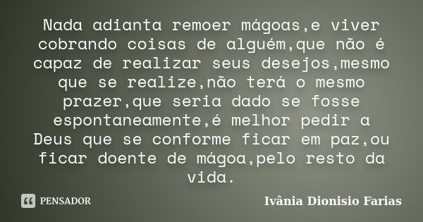 Nada adianta remoer mágoas,e viver cobrando coisas de alguém,que não é capaz de realizar seus desejos,mesmo que se realize,não terá o mesmo prazer,que seria dad... Frase de Ivânia Dionisio Farias.