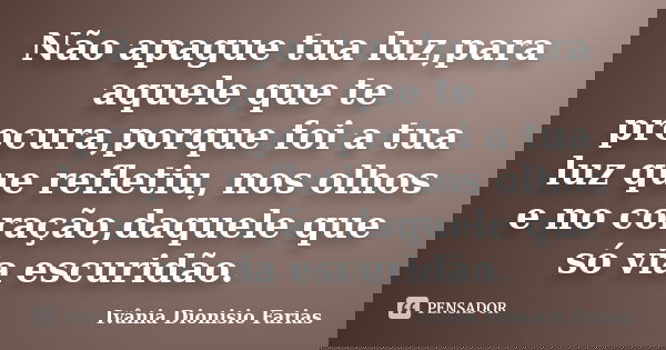 Não apague tua luz,para aquele que te procura,porque foi a tua luz que refletiu, nos olhos e no coração,daquele que só via escuridão.... Frase de Ivânia Dionisio Farias.