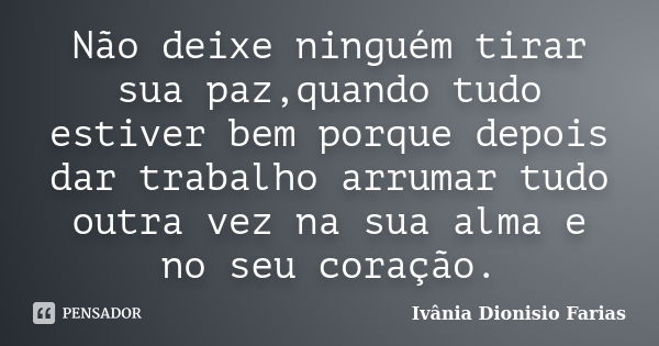 Não deixe ninguém tirar sua paz,quando tudo estiver bem porque depois dar trabalho arrumar tudo outra vez na sua alma e no seu coração.... Frase de Ivânia Dionisio Farias.