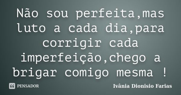 Não sou perfeita,mas luto a cada dia,para corrigir cada imperfeição,chego a brigar comigo mesma !... Frase de Ivânia Dionisio Farias.