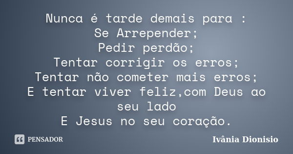 Nunca é tarde demais para : Se Arrepender; Pedir perdão; Tentar corrigir os erros; Tentar não cometer mais erros; E tentar viver feliz,com Deus ao seu lado E Je... Frase de Ivânia Dionisio.