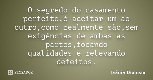 O segredo do casamento perfeito,é aceitar um ao outro,como realmente são,sem exigências de ambas as partes,focando qualidades e relevando defeitos.... Frase de Ivânia Dionisio.