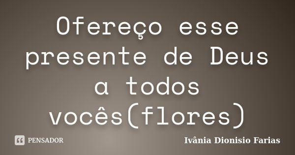 Ofereço esse presente de Deus a todos vocês(flores)... Frase de Ivânia Dionisio Farias.