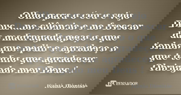 Olho para o céu e vejo Deus...no silêncio e no frescor da madrugada,peço o que tenho que pedir e agradeço o que tenho que agradecer. Obrigado meu Deus !... Frase de Ivânia Dionisio.