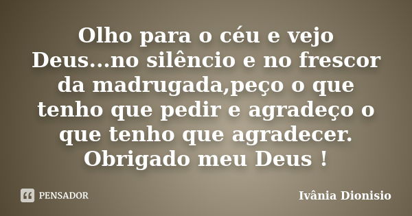 Olho para o céu e vejo Deus...no silêncio e no frescor da madrugada,peço o que tenho que pedir e agradeço o que tenho que agradecer. Obrigado meu Deus !... Frase de Ivânia Dionisio.