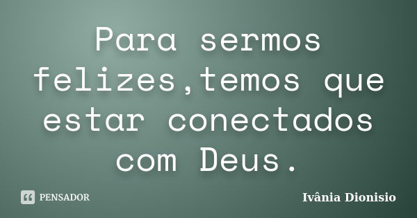 Para sermos felizes,temos que estar conectados com Deus.... Frase de Ivânia Dionisio.